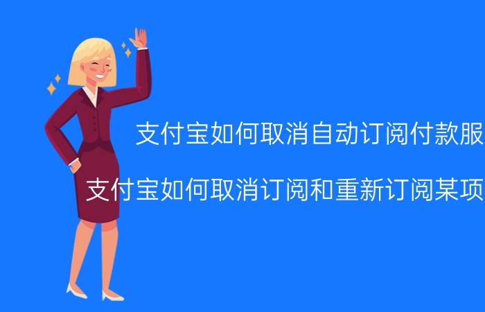 支付宝如何取消自动订阅付款服务 支付宝如何取消订阅和重新订阅某项目信息？